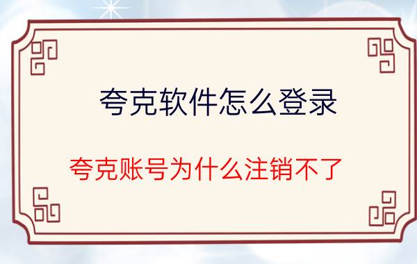 夸克软件怎么登录 夸克账号为什么注销不了？